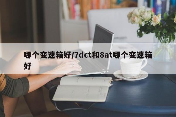 哪个变速箱好/7dct和8at哪个变速箱好