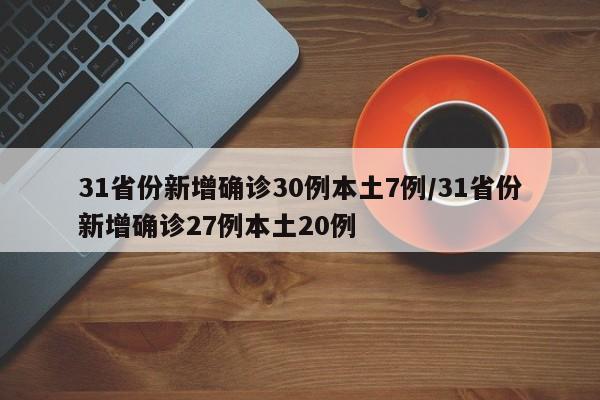31省份新增确诊30例本土7例/31省份新增确诊27例本土20例