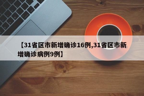 【31省区市新增确诊16例,31省区市新增确诊病例9例】