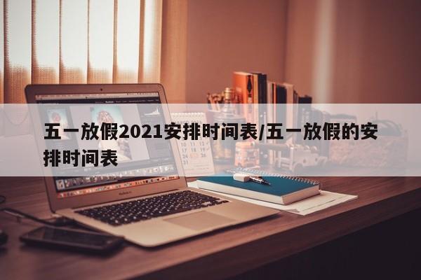 五一放假2021安排时间表/五一放假的安排时间表