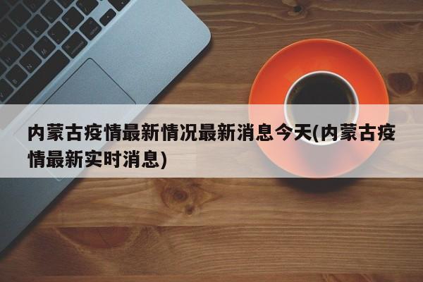 内蒙古疫情最新情况最新消息今天(内蒙古疫情最新实时消息)