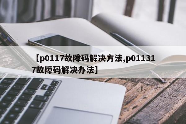 【p0117故障码解决方法,p011317故障码解决办法】