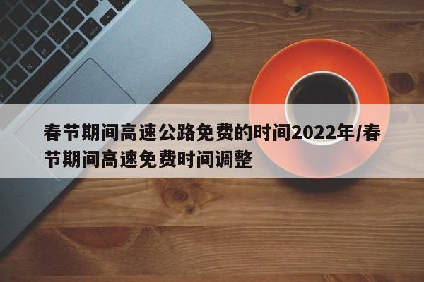 春节期间高速公路免费的时间2022年/春节期间高速免费时间调整