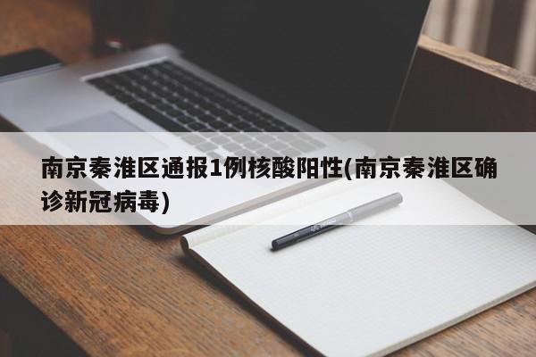 南京秦淮区通报1例核酸阳性(南京秦淮区确诊新冠病毒)