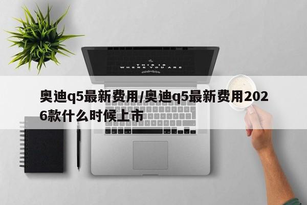 奥迪q5最新费用/奥迪q5最新费用2026款什么时候上市