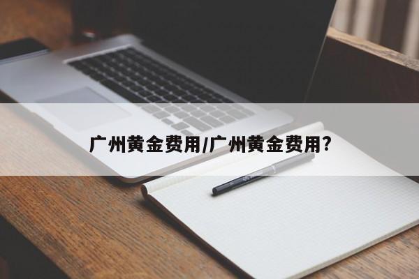 广州黄金费用/广州黄金费用?