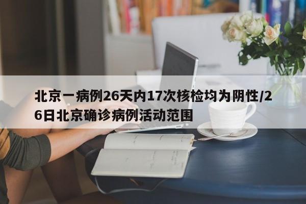 北京一病例26天内17次核检均为阴性/26日北京确诊病例活动范围