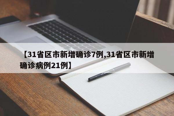 【31省区市新增确诊7例,31省区市新增确诊病例21例】