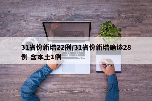 31省份新增22例/31省份新增确诊28例 含本土1例
