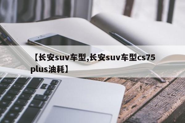 【长安suv车型,长安suv车型cs75plus油耗】