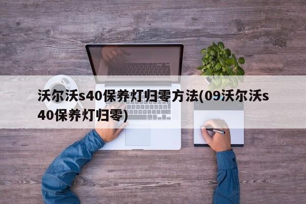 沃尔沃s40保养灯归零方法(09沃尔沃s40保养灯归零)