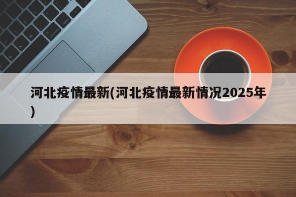 河北疫情最新(河北疫情最新情况2025年)