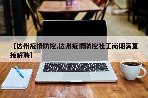 【达州疫情防控,达州疫情防控社工岗期满直接解聘】