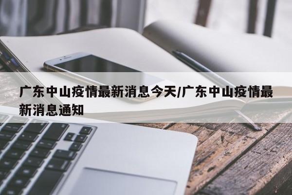 广东中山疫情最新消息今天/广东中山疫情最新消息通知