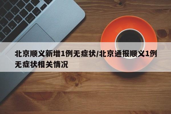 北京顺义新增1例无症状/北京通报顺义1例无症状相关情况