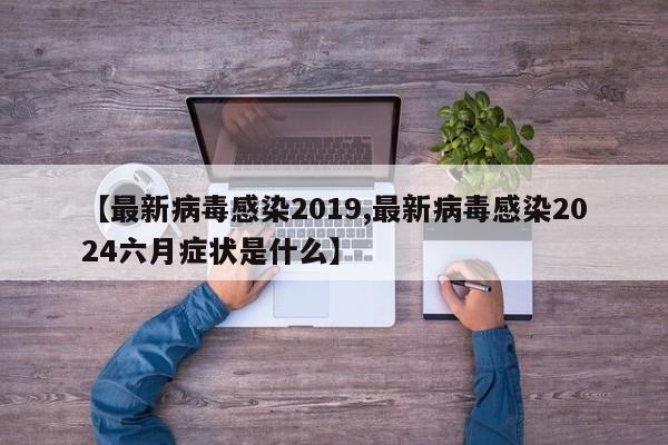 【最新病毒感染2019,最新病毒感染2024六月症状是什么】