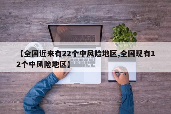 【全国近来有22个中风险地区,全国现有12个中风险地区】