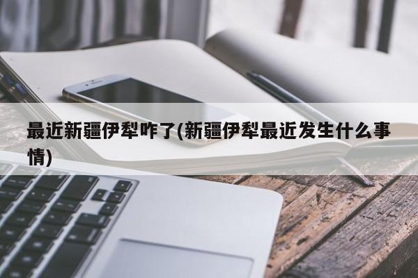 最近新疆伊犁咋了(新疆伊犁最近发生什么事情)