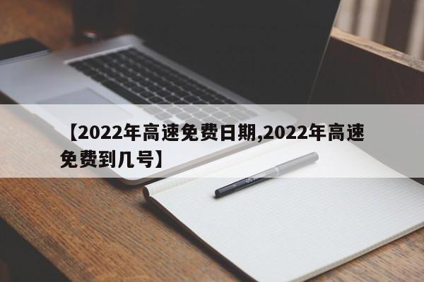 【2022年高速免费日期,2022年高速免费到几号】