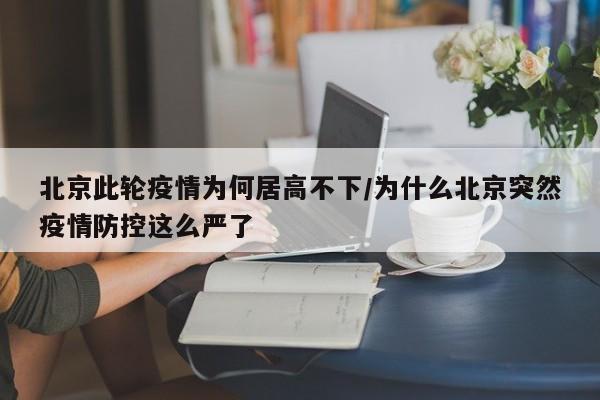 北京此轮疫情为何居高不下/为什么北京突然疫情防控这么严了