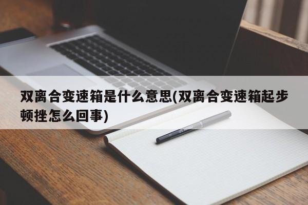 双离合变速箱是什么意思(双离合变速箱起步顿挫怎么回事)