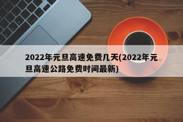 2022年元旦高速免费几天(2022年元旦高速公路免费时间最新)